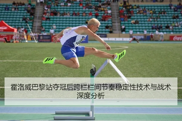 霍洛威巴黎站夺冠后跨栏栏间节奏稳定性技术与战术深度分析