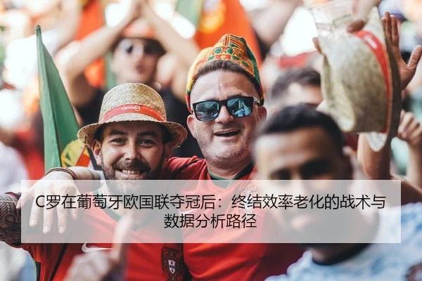 C罗在葡萄牙欧国联夺冠后：终结效率老化的战术与数据分析路径