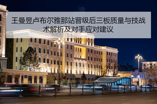 王曼昱卢布尔雅那站晋级后三板质量与技战术解析及对手应对建议