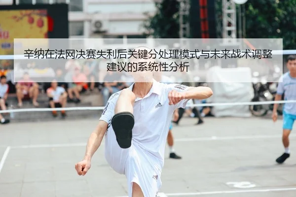 辛纳在法网决赛失利后关键分处理模式与未来战术调整建议的系统性分析